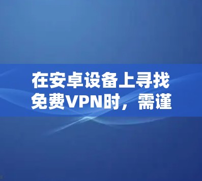 在安卓设备上寻找免费VPN时,需谨慎选择以确保安全性、隐私性和可靠性。以下是一些建议和注意事项