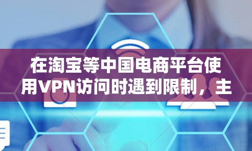 在淘宝等中国电商平台使用VPN访问时遇到限制,主要源于平台对网络环境和账号安全的风控机制。以下是具体原因及应对建议